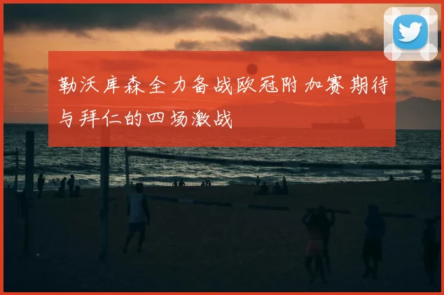 勒沃库森全力备战欧冠附加赛期待与拜仁的四场激战