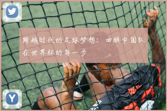 跨越时代的足球梦想：回顾中国队在世界杯的每一步