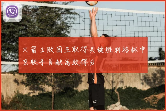 火箭击败国王取得关键胜利格林申京联手贡献高效得分