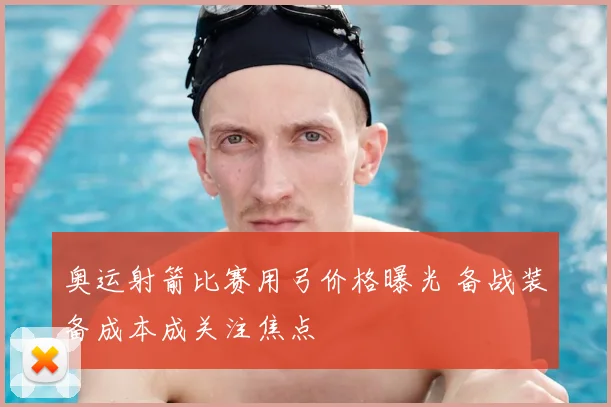 奥运射箭比赛用弓价格曝光 备战装备成本成关注焦点