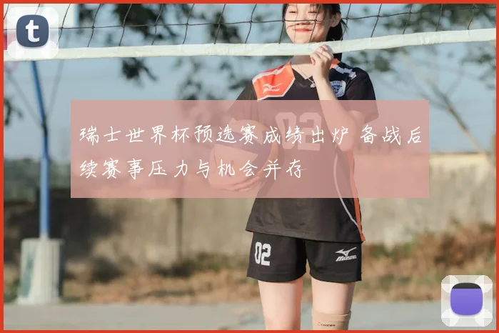 瑞士世界杯预选赛成绩出炉 备战后续赛事压力与机会并存