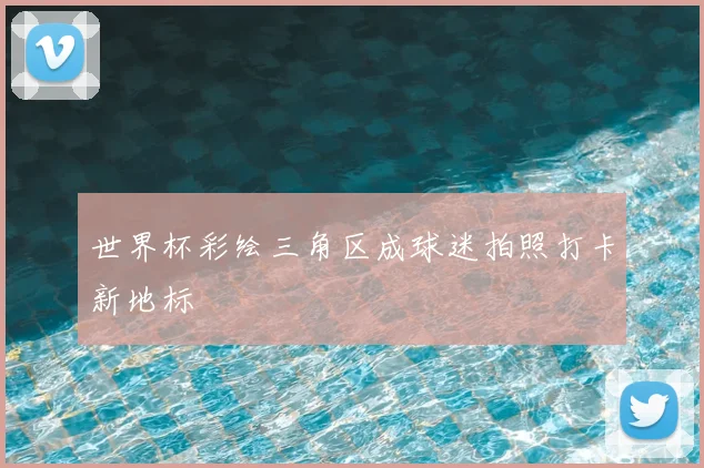 世界杯彩绘三角区成球迷拍照打卡新地标