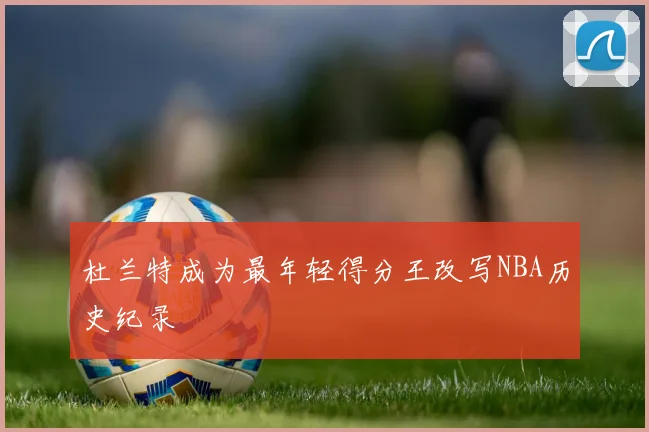 杜兰特成为最年轻得分王改写NBA历史纪录
