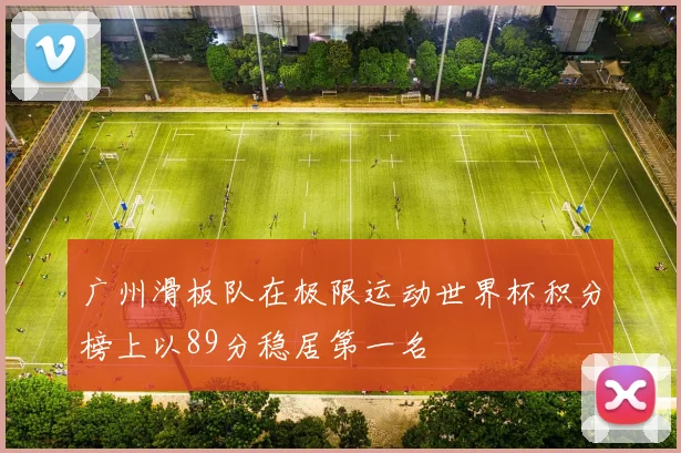 广州滑板队在极限运动世界杯积分榜上以89分稳居第一名