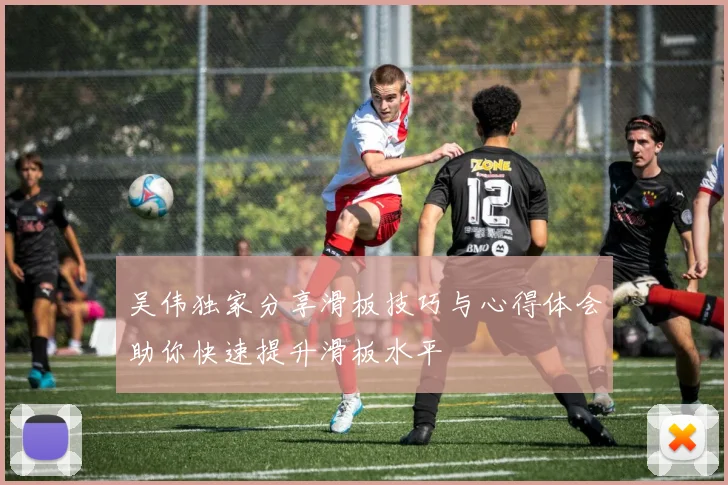 吴伟独家分享滑板技巧与心得体会助你快速提升滑板水平