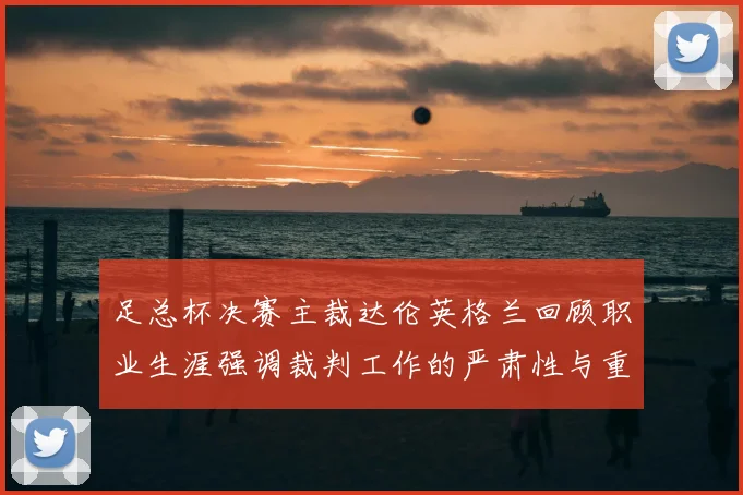 足总杯决赛主裁达伦英格兰回顾职业生涯强调裁判工作的严肃性与重要性
