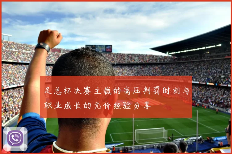 足总杯决赛主裁的高压判罚时刻与职业成长的无价经验分享