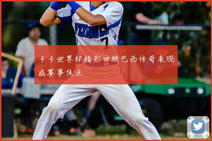 卡卡世界杯精彩回顾巴西传奇表现成赛事焦点