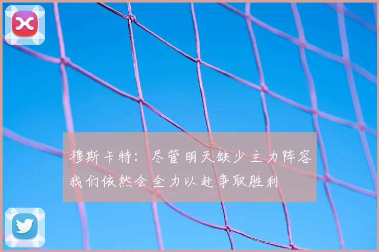 穆斯卡特：尽管明天缺少主力阵容我们依然会全力以赴争取胜利