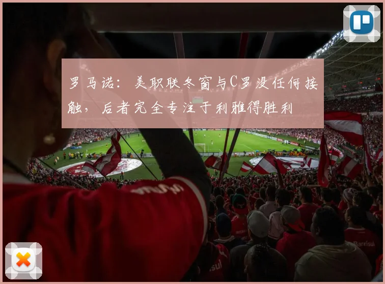 罗马诺：美职联冬窗与C罗没任何接触，后者完全专注于利雅得胜利