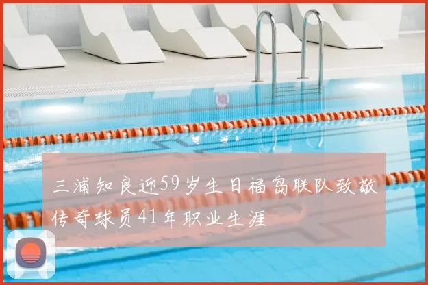 三浦知良迎59岁生日福岛联队致敬传奇球员41年职业生涯