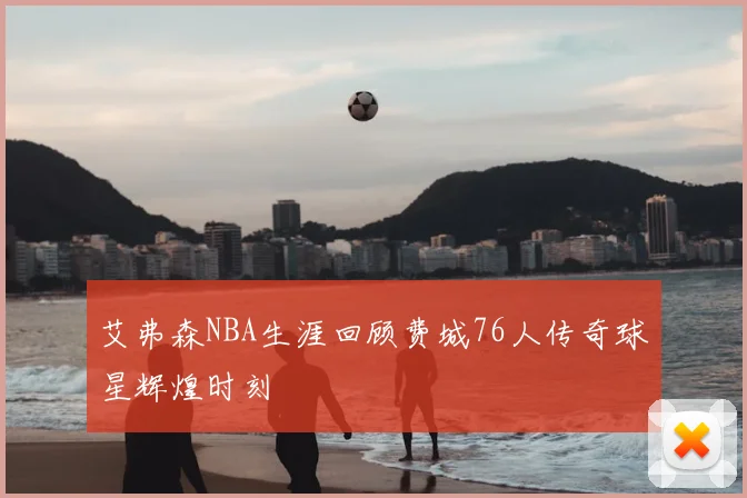 艾弗森NBA生涯回顾费城76人传奇球星辉煌时刻