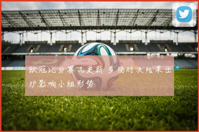 欧冠比分赛况更新 多场对决结果出炉影响小组形势