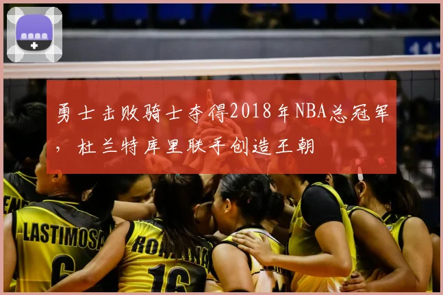 勇士击败骑士夺得2018年NBA总冠军,杜兰特库里联手创造王朝