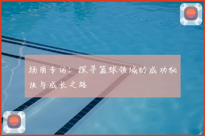 杨丽专访：探寻篮球领域的成功秘诀与成长之路