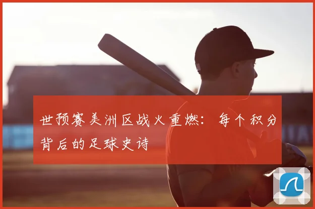 世预赛美洲区战火重燃:每个积分背后的足球史诗