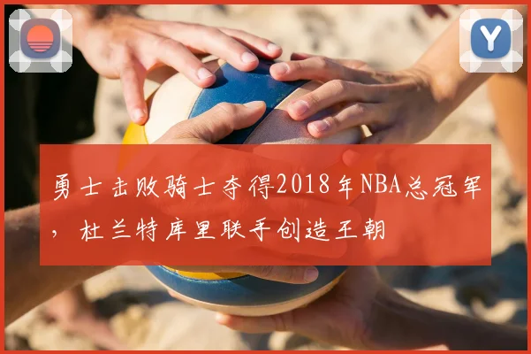 勇士击败骑士夺得2018年NBA总冠军，杜兰特库里联手创造王朝