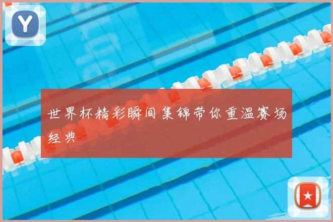世界杯精彩瞬间集锦带你重温赛场经典