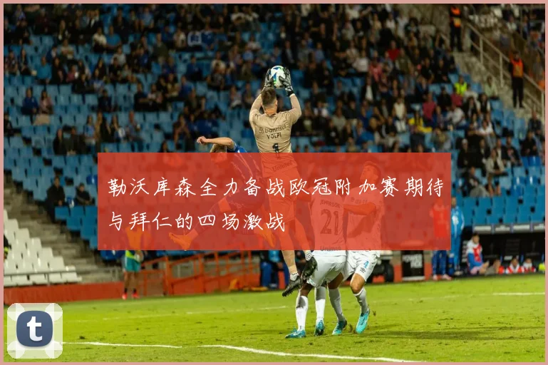 勒沃库森全力备战欧冠附加赛期待与拜仁的四场激战
