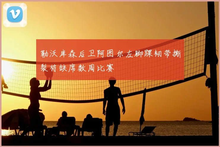 勒沃库森后卫阿图尔左脚踝韧带撕裂将缺席数周比赛