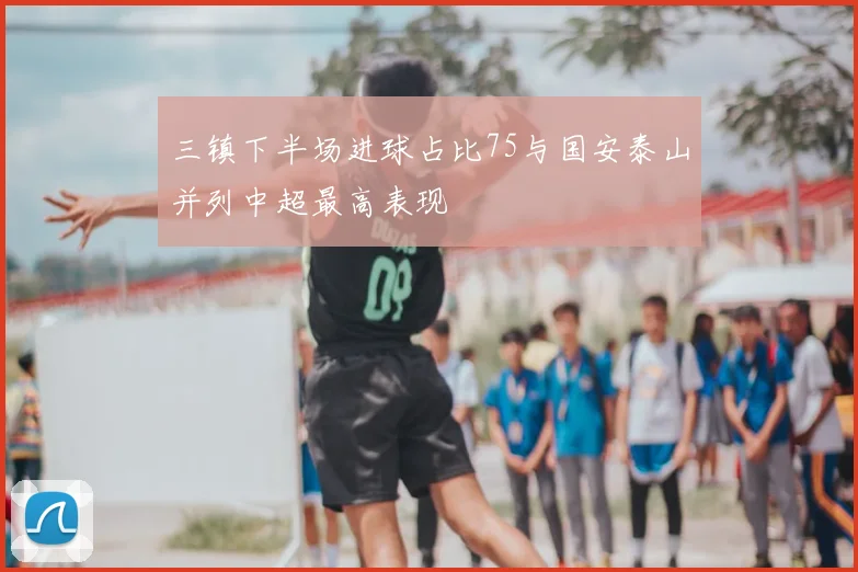 三镇下半场进球占比75与国安泰山并列中超最高表现