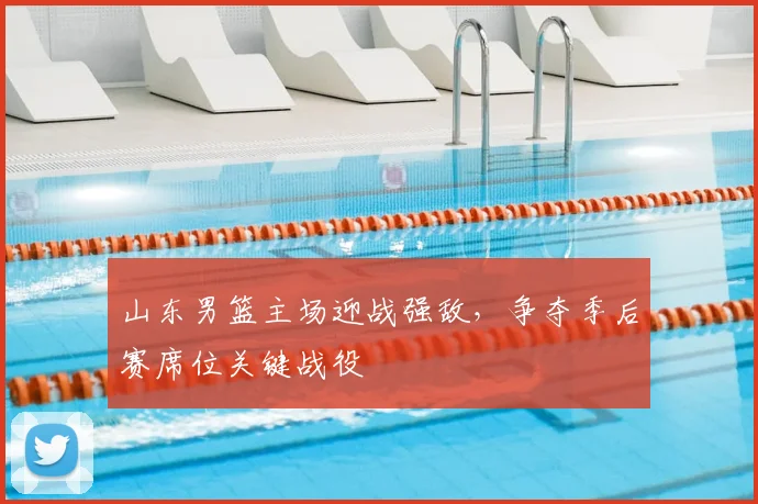 山东男篮主场迎战强敌,争夺季后赛席位关键战役