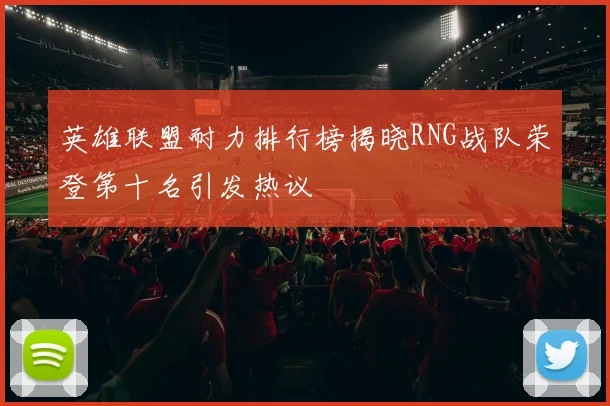 英雄联盟耐力排行榜揭晓RNG战队荣登第十名引发热议