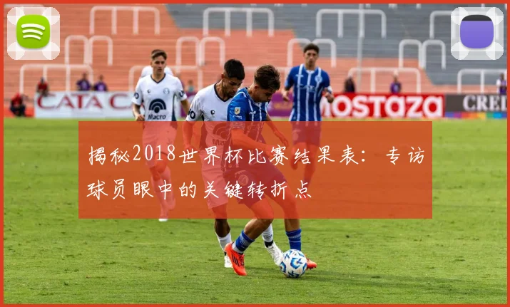 揭秘2018世界杯比赛结果表:专访球员眼中的关键转折点