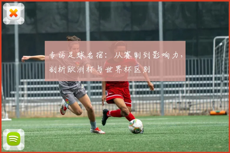 专访足球名宿:从赛制到影响力,剖析欧洲杯与世界杯区别
