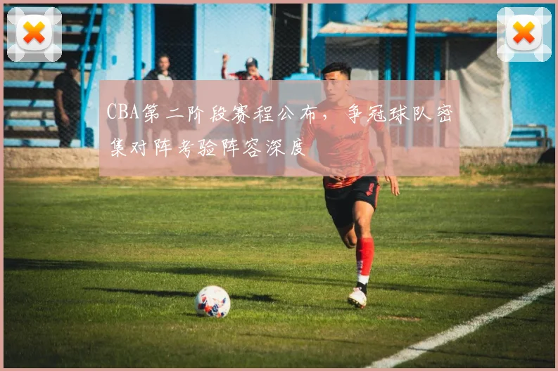 CBA第二阶段赛程公布，争冠球队密集对阵考验阵容深度