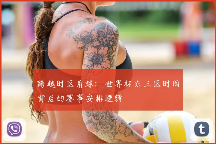 跨越时区看球:世界杯东三区时间背后的赛事安排逻辑
