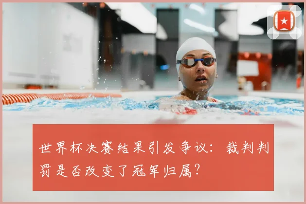 世界杯决赛结果引发争议:裁判判罚是否改变了冠军归属?