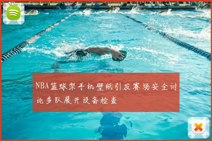 NBA篮球架手机壁纸引发赛场安全讨论多队展开设备检查