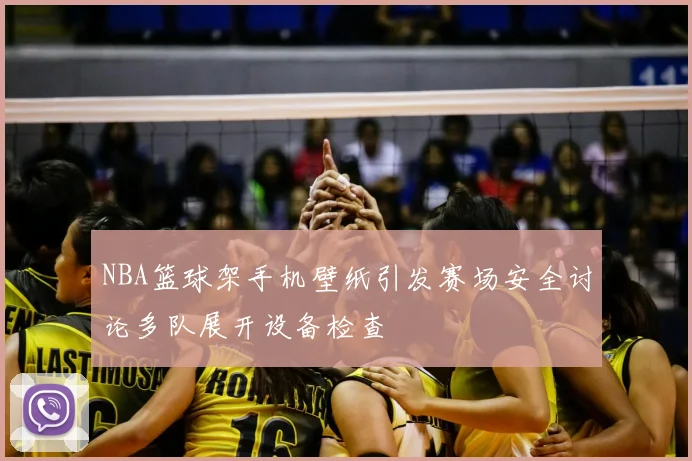 NBA篮球架手机壁纸引发赛场安全讨论多队展开设备检查