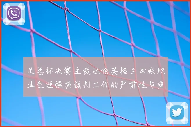 足总杯决赛主裁达伦英格兰回顾职业生涯强调裁判工作的严肃性与重要性
