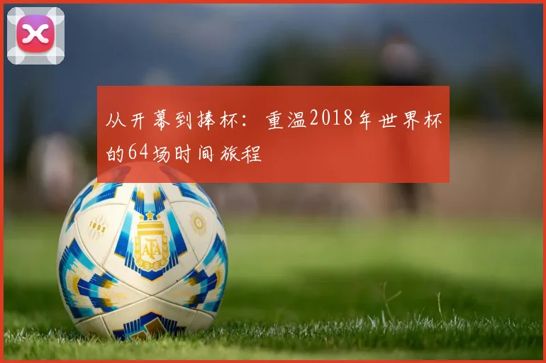 从开幕到捧杯：重温2018年世界杯的64场时间旅程