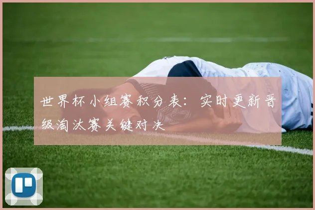 世界杯小组赛积分表:实时更新晋级淘汰赛关键对决