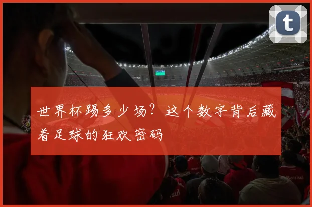 世界杯踢多少场?这个数字背后藏着足球的狂欢密码