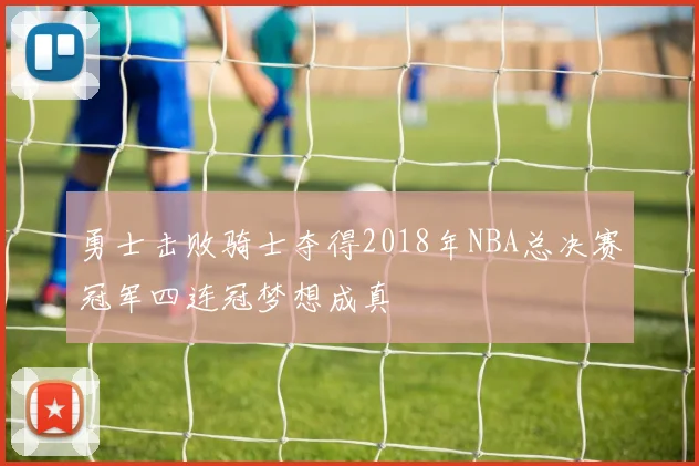 勇士击败骑士夺得2018年NBA总决赛冠军四连冠梦想成真