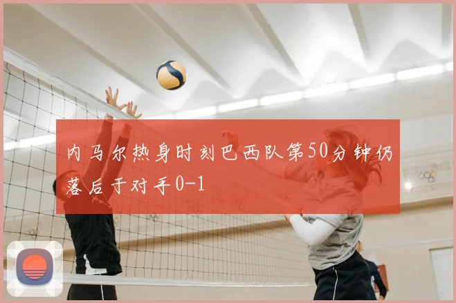 内马尔热身时刻巴西队第50分钟仍落后于对手0-1