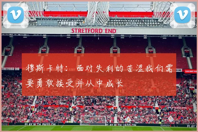 穆斯卡特：面对失利的苦涩我们需要勇敢接受并从中成长