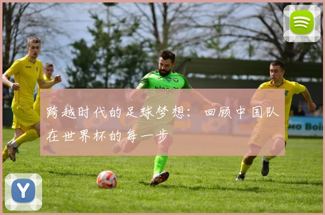 跨越时代的足球梦想:回顾中国队在世界杯的每一步