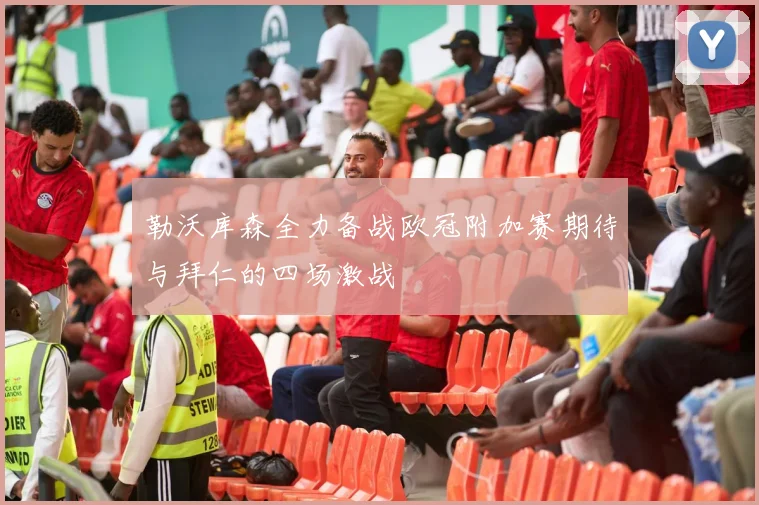 勒沃库森全力备战欧冠附加赛期待与拜仁的四场激战