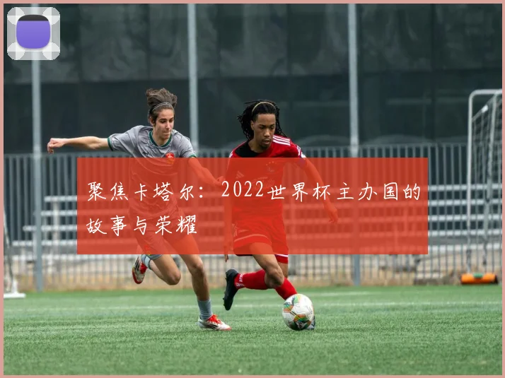 聚焦卡塔尔:2022世界杯主办国的故事与荣耀