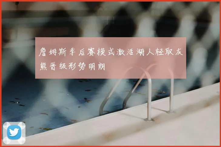 詹姆斯季后赛模式激活湖人轻取灰熊晋级形势明朗