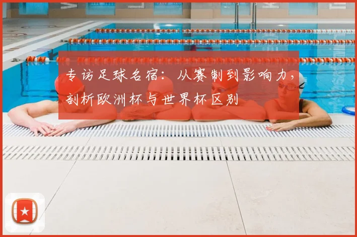 专访足球名宿：从赛制到影响力，剖析欧洲杯与世界杯区别