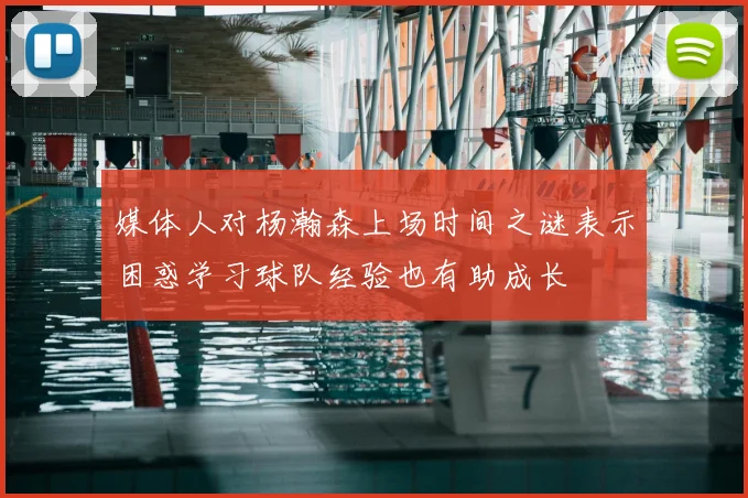 媒体人对杨瀚森上场时间之谜表示困惑学习球队经验也有助成长