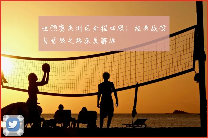 世预赛美洲区全程回顾：经典战役与晋级之路深度解读