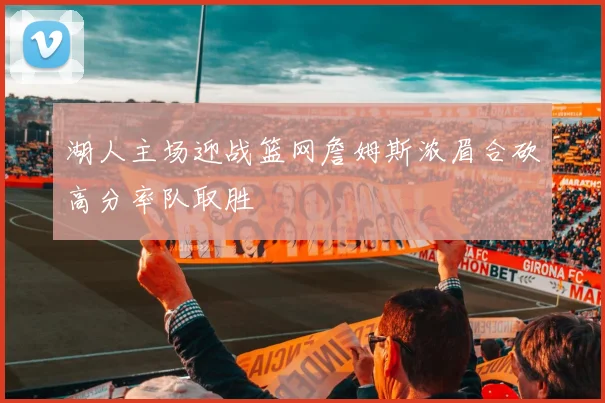 湖人主场迎战篮网詹姆斯浓眉合砍高分率队取胜