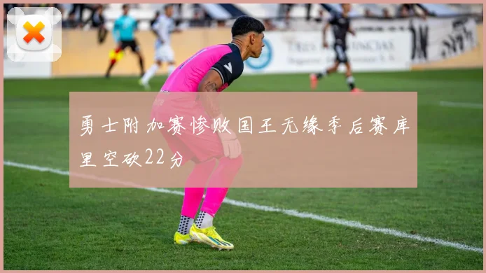 勇士附加赛惨败国王无缘季后赛库里空砍22分